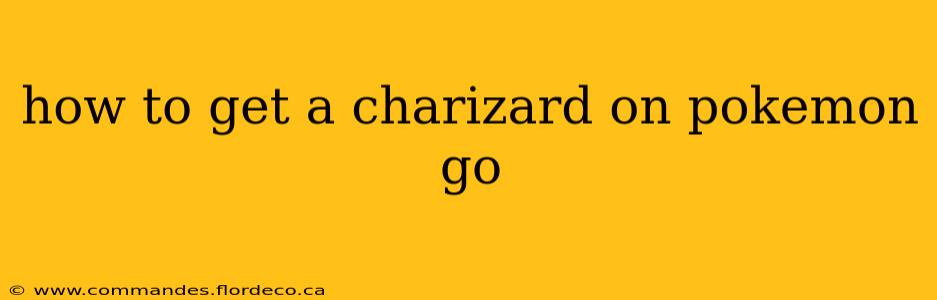 how to get a charizard on pokemon go