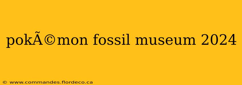 pokÃ©mon fossil museum 2024