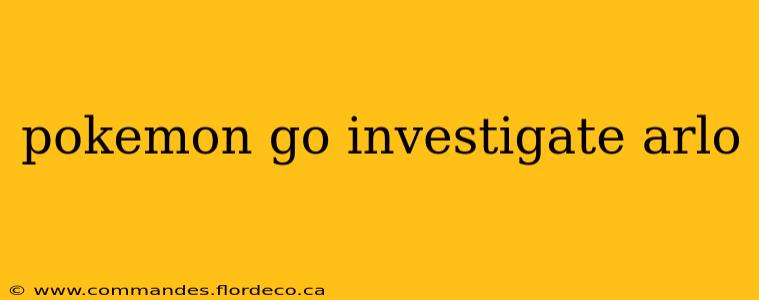 pokemon go investigate arlo