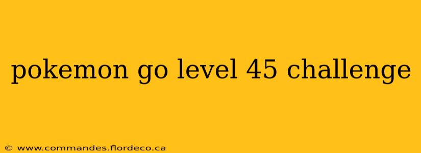 pokemon go level 45 challenge