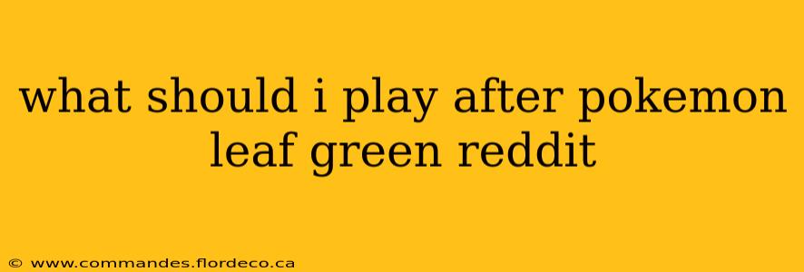 what should i play after pokemon leaf green reddit