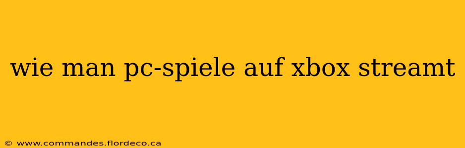 wie man pc-spiele auf xbox streamt
